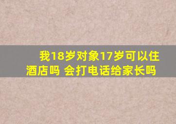 我18岁对象17岁可以住酒店吗 会打电话给家长吗